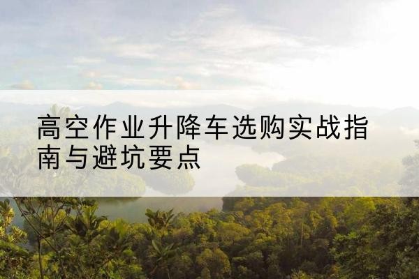 沙坪坝区升降车怎么选-高空作业升降车选购实战指南与避坑要点