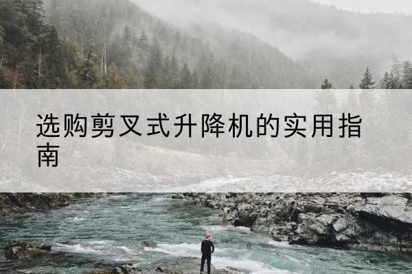 沙坪坝区剪叉式升降机怎么选-选购剪叉式升降机的实用指南