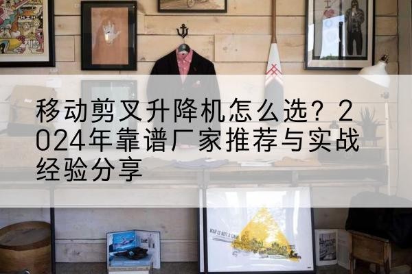 沙坪坝区升降平台厂家推荐-移动剪叉升降机怎么选?2024年靠谱厂家推荐与实战经验分享