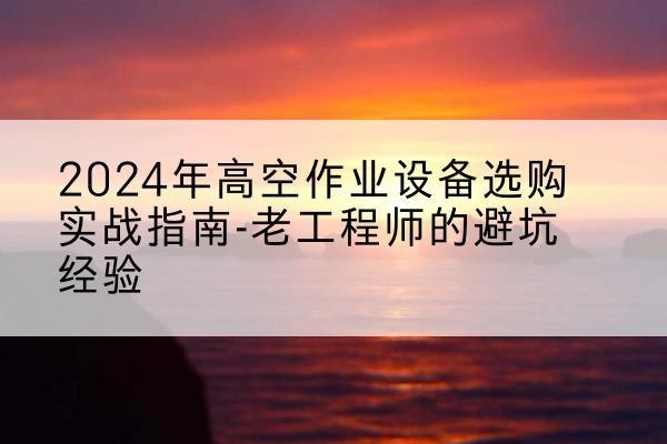 沙坪坝区高空作业升降机厂家推荐-2024年高空作业设备选购实战指南-老工程师的避坑经验