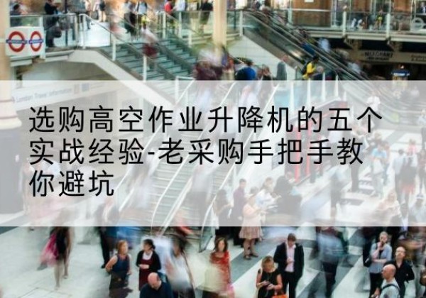 沙坪坝区高空作业升降机厂家-选购高空作业升降机的五个实战经验-老采购手把手教你避坑