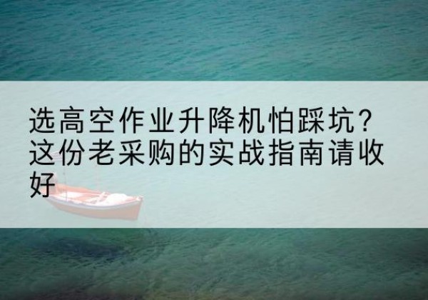 沙坪坝区高空作业升降机厂家推荐-选高空作业升降机怕踩坑？这份老采购的实战指南请收好