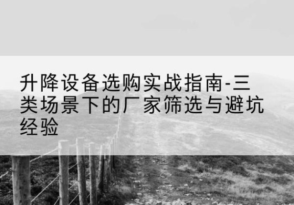 沙坪坝区移动式升降机厂家推荐-升降设备选购实战指南-三类场景下的厂家筛选与避坑经验
