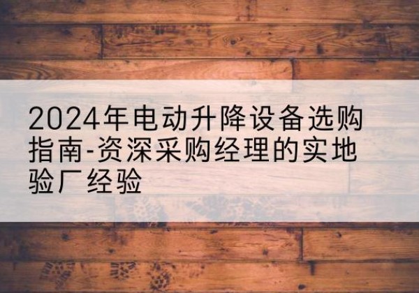 沙坪坝区电动剪叉升降平台厂家-2024年电动升降设备选购指南-资深采购经理的实地验厂经验