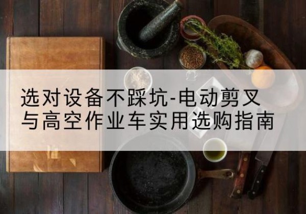 沙坪坝区电动剪叉升降平台怎么选-选对设备不踩坑-电动剪叉与高空作业车实用选购指南