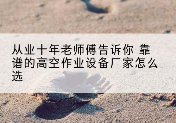 沙坪坝区高空作业升降机厂家推荐-从业十年老师傅告诉你 靠谱的高空作业设备厂家怎么选