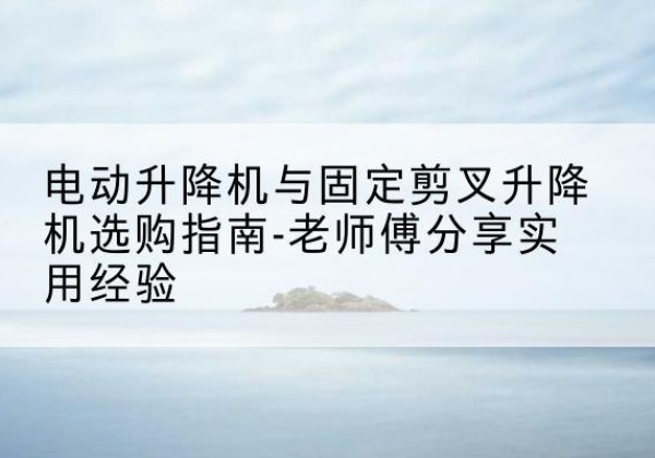 沙坪坝区电动升降机怎么选-电动升降机与固定剪叉升降机选购指南-老师傅分享实用经验