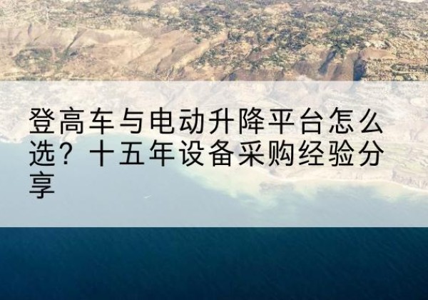 沙坪坝区登高车厂家厂家-登高车与电动升降平台怎么选？十五年设备采购经验分享
