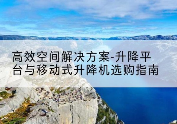 沙坪坝区升降平台厂家-*空间解决方案-升降平台与移动式升降机选购指南