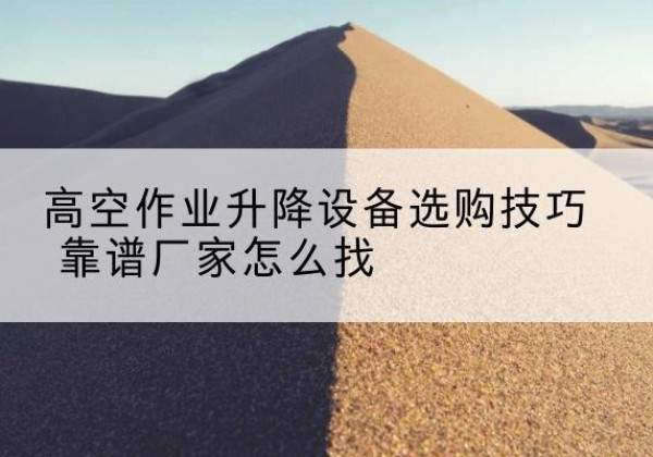 沙坪坝区电动升降平台厂家推荐-高空作业升降设备选购技巧 靠谱厂家怎么找