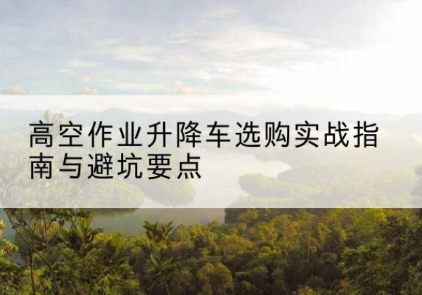 沙坪坝区升降车怎么选-高空作业升降车选购实战指南与避坑要点