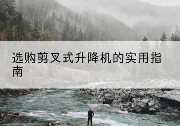 沙坪坝区剪叉式升降机怎么选-选购剪叉式升降机的实用指南