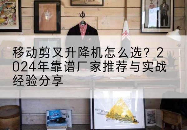 沙坪坝区升降平台厂家推荐-移动剪叉升降机怎么选？2024年靠谱厂家推荐与实战经验分享