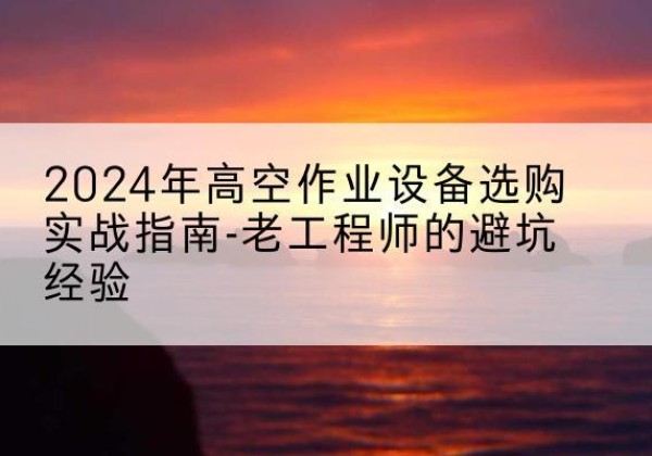沙坪坝区高空作业升降机厂家推荐-2024年高空作业设备选购实战指南-老工程师的避坑经验