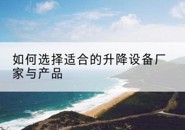 沙坪坝区电动升降平台厂家-如何选择适合的升降设备厂家与产品